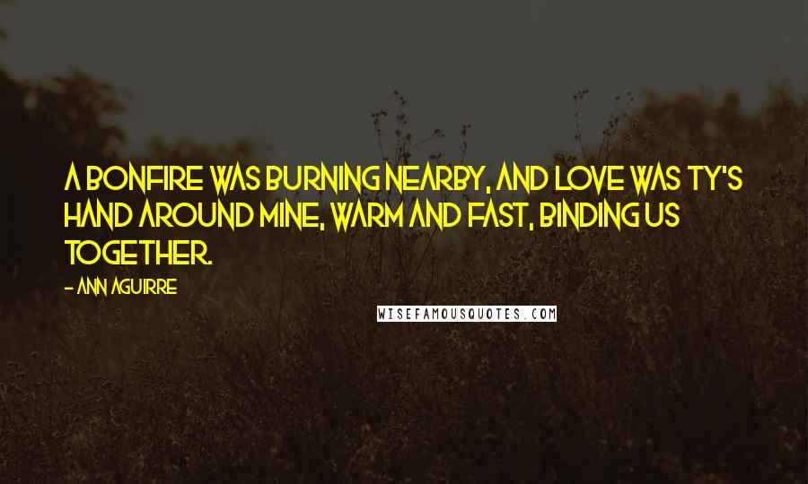 Ann Aguirre Quotes: A bonfire was burning nearby, and love was Ty's hand around mine, warm and fast, binding us together.