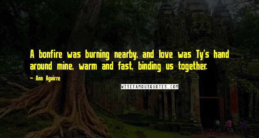 Ann Aguirre Quotes: A bonfire was burning nearby, and love was Ty's hand around mine, warm and fast, binding us together.