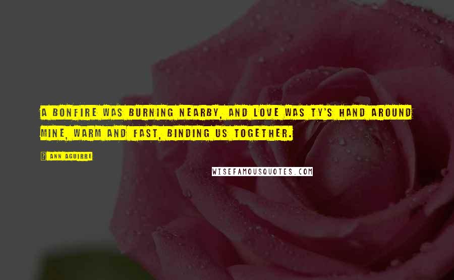 Ann Aguirre Quotes: A bonfire was burning nearby, and love was Ty's hand around mine, warm and fast, binding us together.