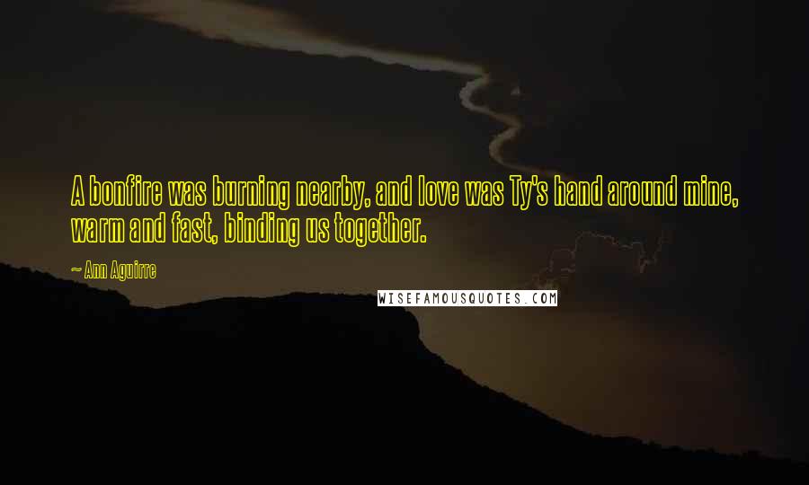 Ann Aguirre Quotes: A bonfire was burning nearby, and love was Ty's hand around mine, warm and fast, binding us together.