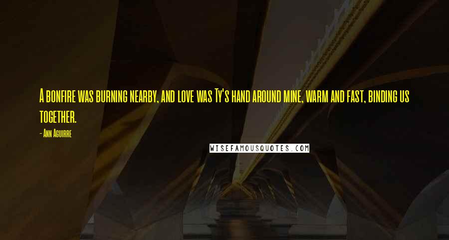 Ann Aguirre Quotes: A bonfire was burning nearby, and love was Ty's hand around mine, warm and fast, binding us together.