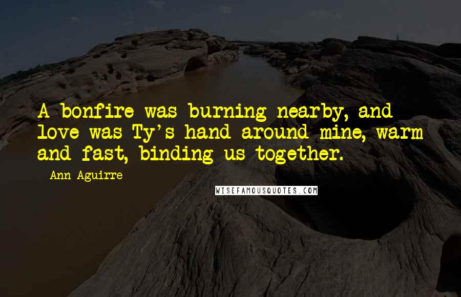 Ann Aguirre Quotes: A bonfire was burning nearby, and love was Ty's hand around mine, warm and fast, binding us together.