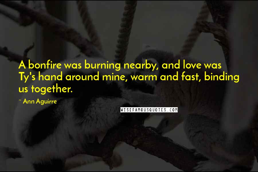 Ann Aguirre Quotes: A bonfire was burning nearby, and love was Ty's hand around mine, warm and fast, binding us together.