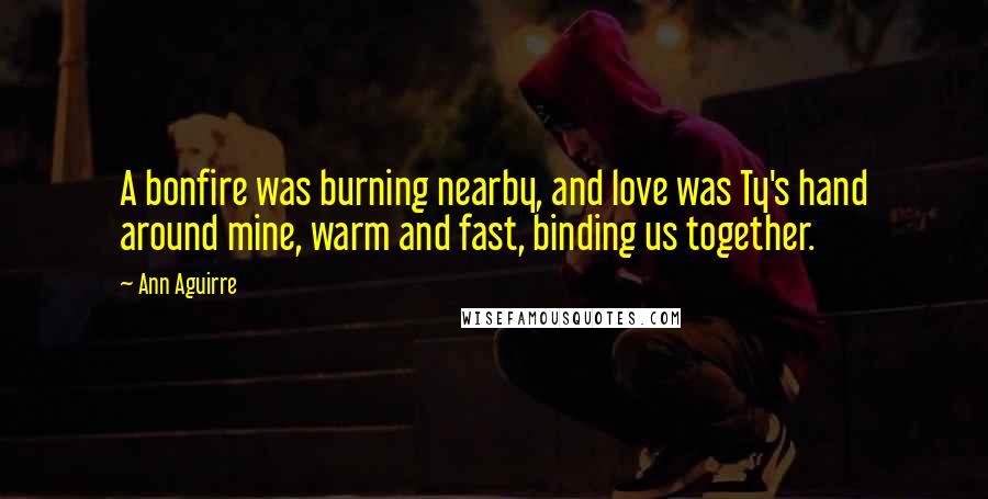 Ann Aguirre Quotes: A bonfire was burning nearby, and love was Ty's hand around mine, warm and fast, binding us together.