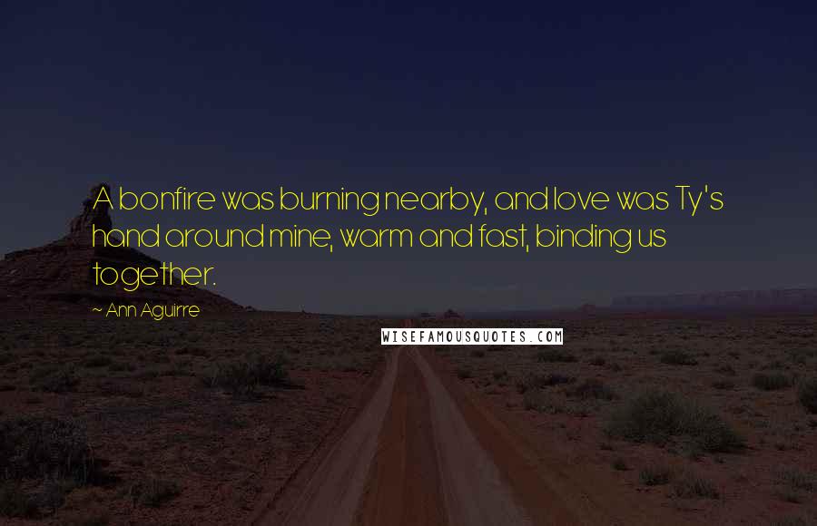 Ann Aguirre Quotes: A bonfire was burning nearby, and love was Ty's hand around mine, warm and fast, binding us together.