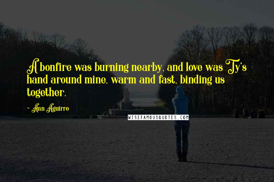 Ann Aguirre Quotes: A bonfire was burning nearby, and love was Ty's hand around mine, warm and fast, binding us together.