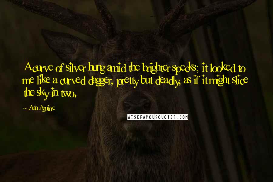 Ann Aguirre Quotes: A curve of silver hung amid the brighter specks; it looked to me like a curved dagger, pretty but deadly, as if it might slice the sky in two.