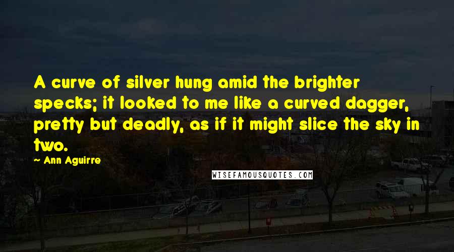 Ann Aguirre Quotes: A curve of silver hung amid the brighter specks; it looked to me like a curved dagger, pretty but deadly, as if it might slice the sky in two.