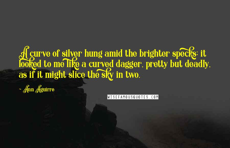 Ann Aguirre Quotes: A curve of silver hung amid the brighter specks; it looked to me like a curved dagger, pretty but deadly, as if it might slice the sky in two.