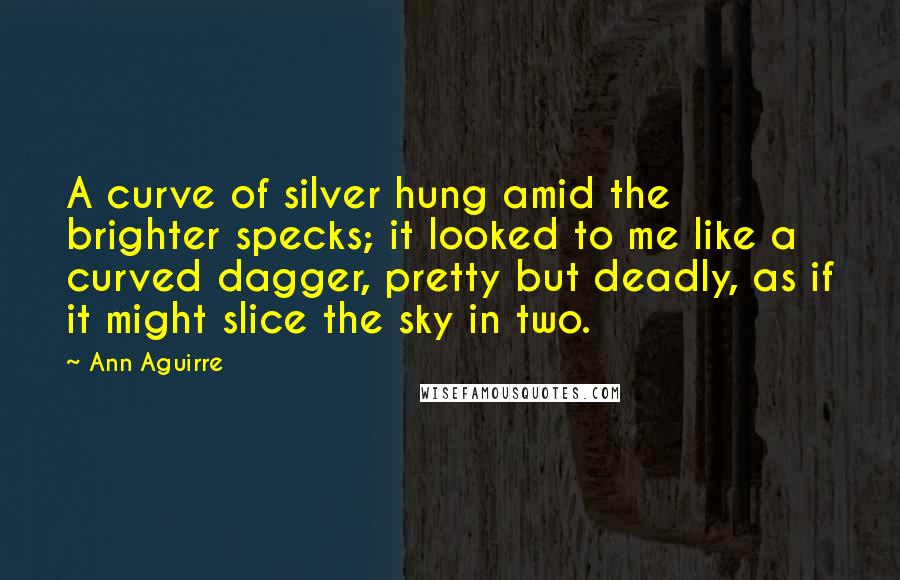 Ann Aguirre Quotes: A curve of silver hung amid the brighter specks; it looked to me like a curved dagger, pretty but deadly, as if it might slice the sky in two.