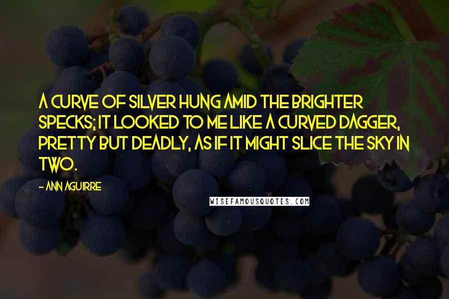 Ann Aguirre Quotes: A curve of silver hung amid the brighter specks; it looked to me like a curved dagger, pretty but deadly, as if it might slice the sky in two.