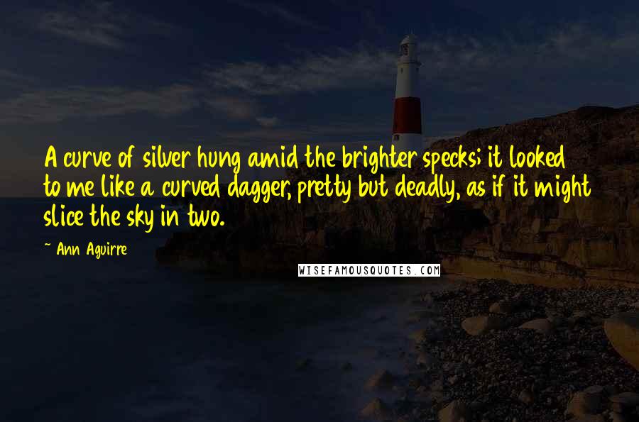 Ann Aguirre Quotes: A curve of silver hung amid the brighter specks; it looked to me like a curved dagger, pretty but deadly, as if it might slice the sky in two.