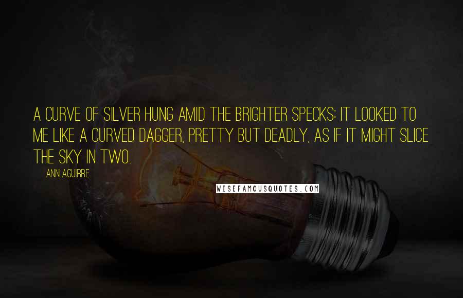 Ann Aguirre Quotes: A curve of silver hung amid the brighter specks; it looked to me like a curved dagger, pretty but deadly, as if it might slice the sky in two.