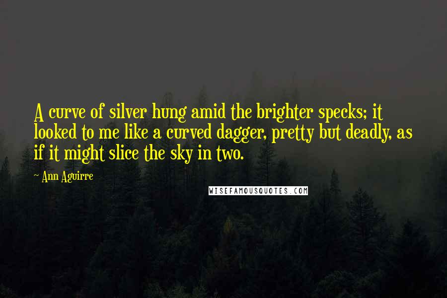 Ann Aguirre Quotes: A curve of silver hung amid the brighter specks; it looked to me like a curved dagger, pretty but deadly, as if it might slice the sky in two.