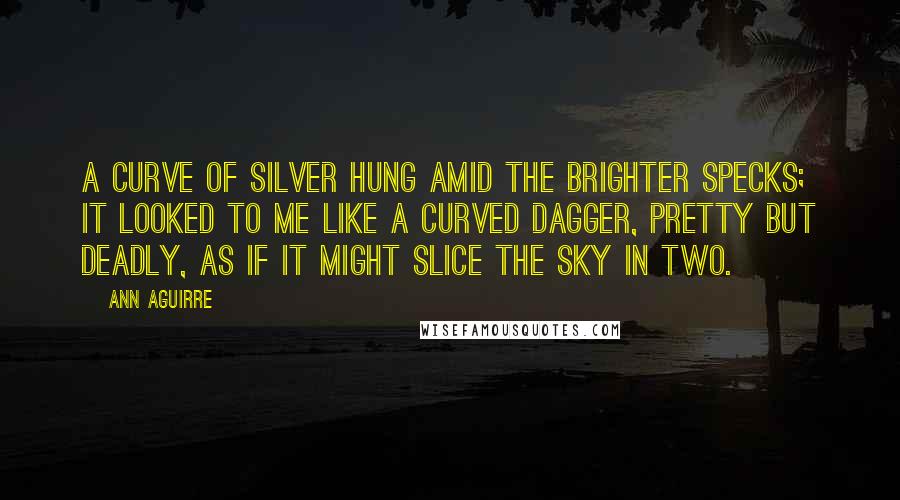 Ann Aguirre Quotes: A curve of silver hung amid the brighter specks; it looked to me like a curved dagger, pretty but deadly, as if it might slice the sky in two.
