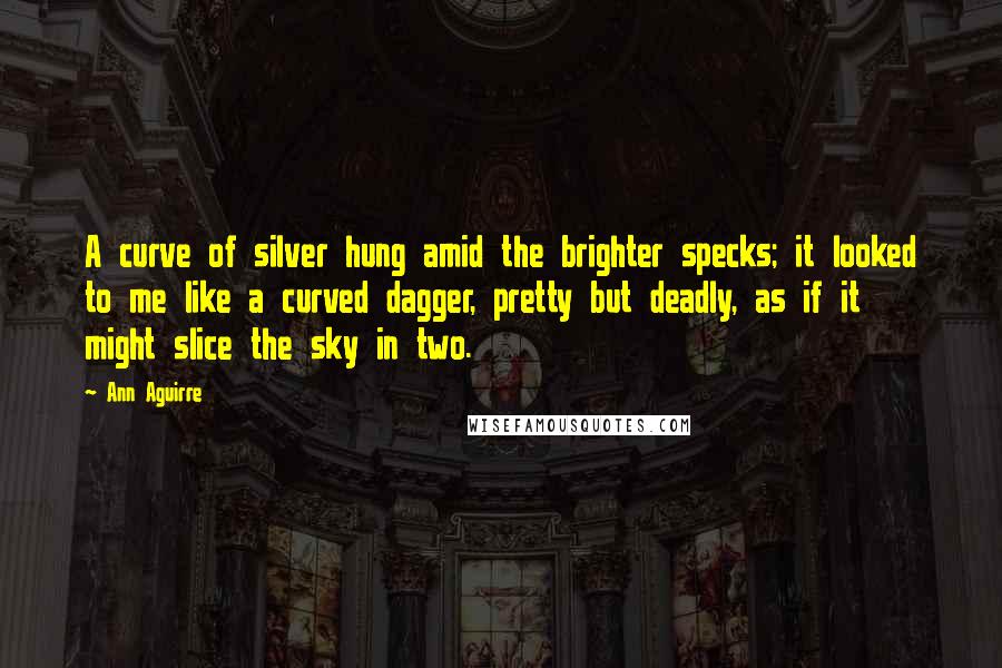 Ann Aguirre Quotes: A curve of silver hung amid the brighter specks; it looked to me like a curved dagger, pretty but deadly, as if it might slice the sky in two.