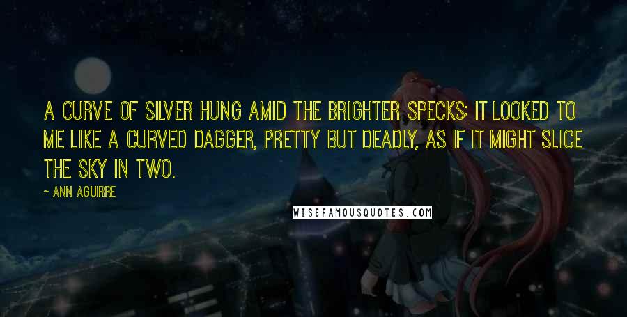 Ann Aguirre Quotes: A curve of silver hung amid the brighter specks; it looked to me like a curved dagger, pretty but deadly, as if it might slice the sky in two.