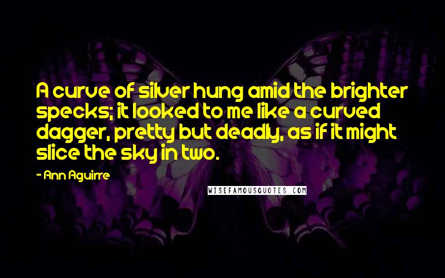 Ann Aguirre Quotes: A curve of silver hung amid the brighter specks; it looked to me like a curved dagger, pretty but deadly, as if it might slice the sky in two.