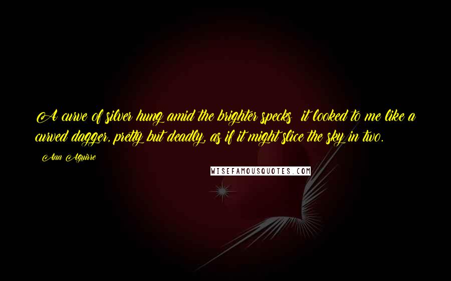 Ann Aguirre Quotes: A curve of silver hung amid the brighter specks; it looked to me like a curved dagger, pretty but deadly, as if it might slice the sky in two.