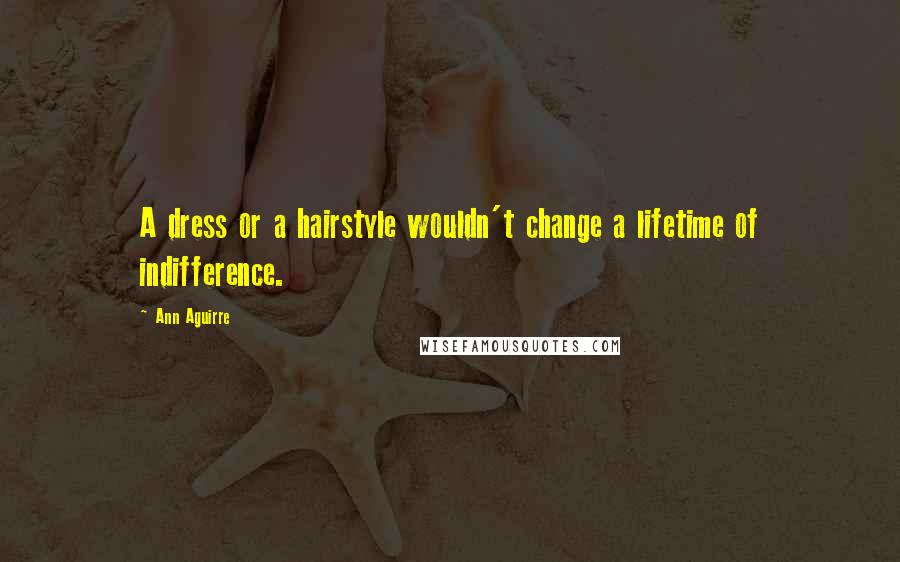 Ann Aguirre Quotes: A dress or a hairstyle wouldn't change a lifetime of indifference.