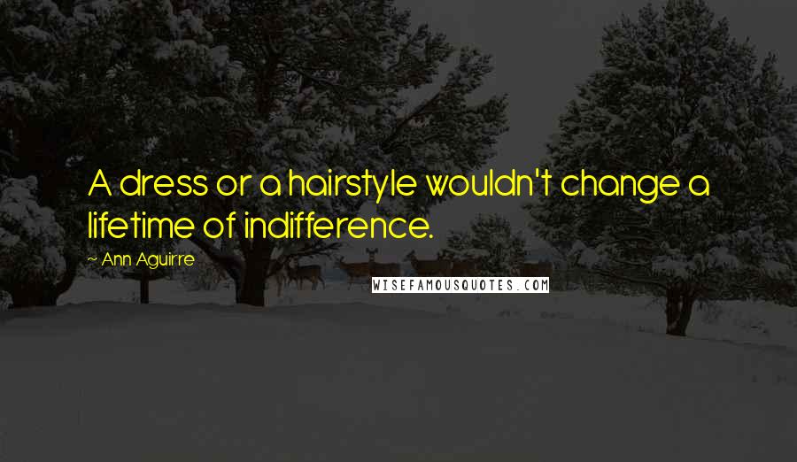 Ann Aguirre Quotes: A dress or a hairstyle wouldn't change a lifetime of indifference.