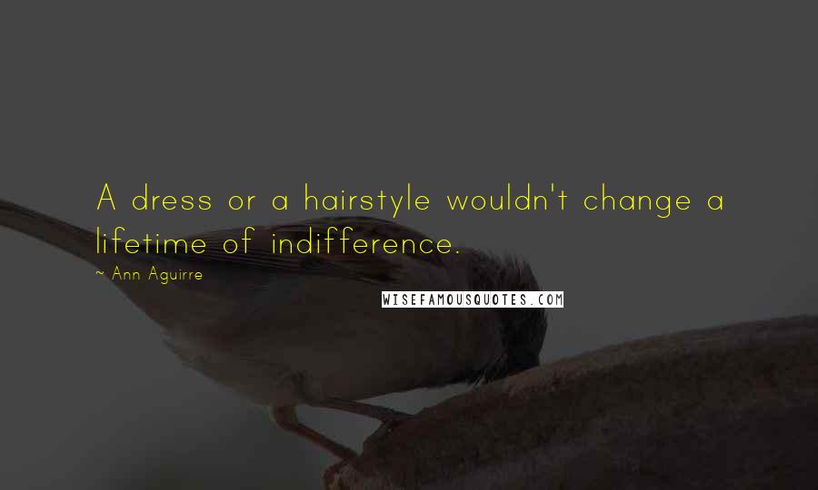 Ann Aguirre Quotes: A dress or a hairstyle wouldn't change a lifetime of indifference.