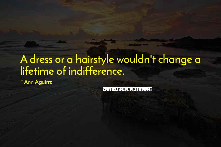 Ann Aguirre Quotes: A dress or a hairstyle wouldn't change a lifetime of indifference.