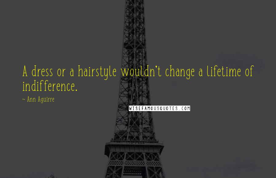 Ann Aguirre Quotes: A dress or a hairstyle wouldn't change a lifetime of indifference.