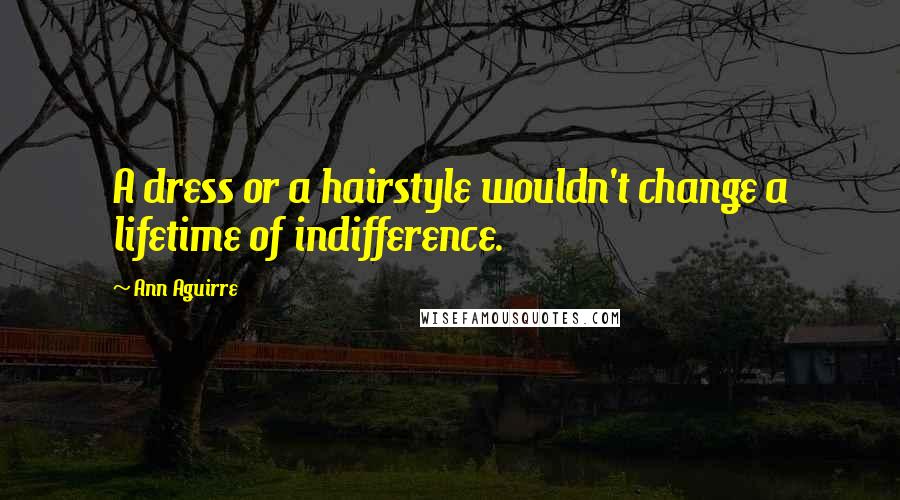 Ann Aguirre Quotes: A dress or a hairstyle wouldn't change a lifetime of indifference.