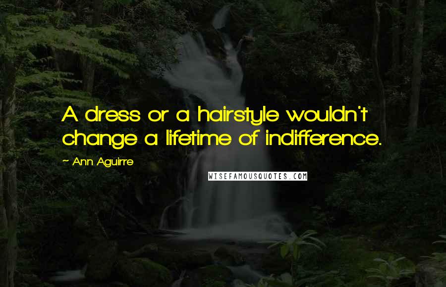 Ann Aguirre Quotes: A dress or a hairstyle wouldn't change a lifetime of indifference.