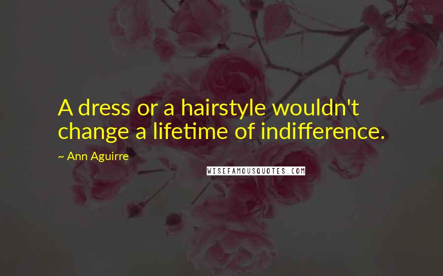 Ann Aguirre Quotes: A dress or a hairstyle wouldn't change a lifetime of indifference.