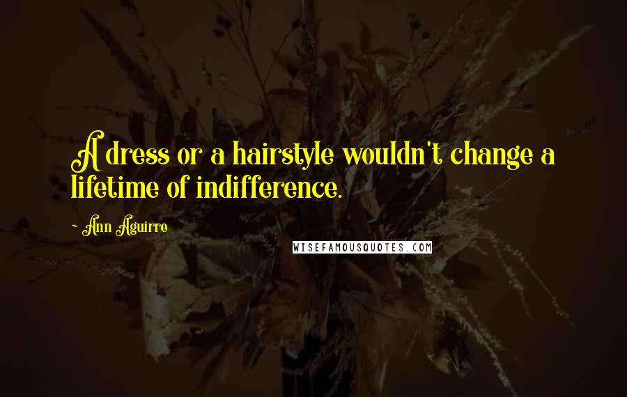 Ann Aguirre Quotes: A dress or a hairstyle wouldn't change a lifetime of indifference.