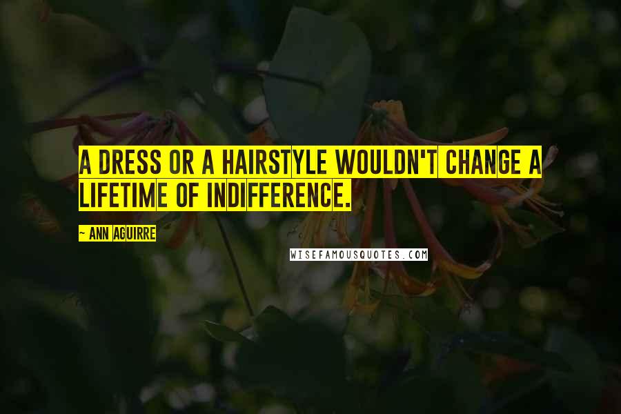 Ann Aguirre Quotes: A dress or a hairstyle wouldn't change a lifetime of indifference.