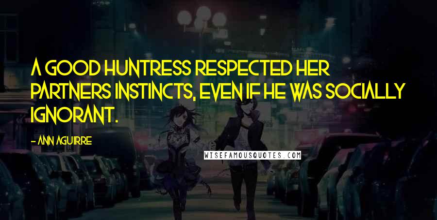 Ann Aguirre Quotes: A good huntress respected her partners instincts, even if he was socially ignorant.