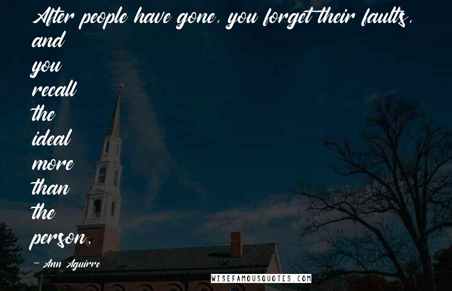 Ann Aguirre Quotes: After people have gone, you forget their faults, and you recall the ideal more than the person.