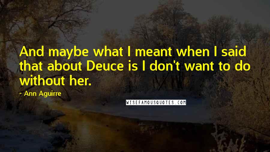 Ann Aguirre Quotes: And maybe what I meant when I said that about Deuce is I don't want to do without her.