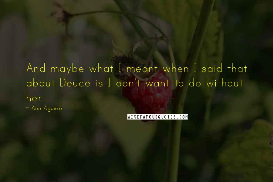 Ann Aguirre Quotes: And maybe what I meant when I said that about Deuce is I don't want to do without her.