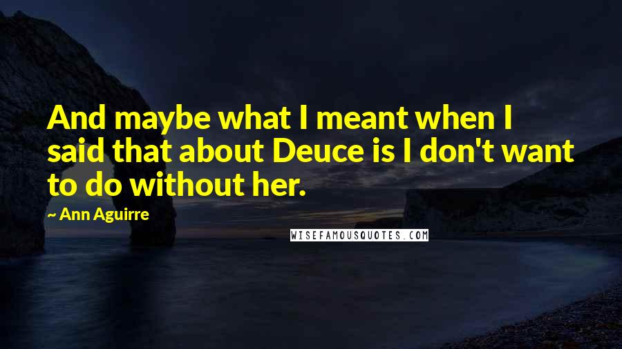 Ann Aguirre Quotes: And maybe what I meant when I said that about Deuce is I don't want to do without her.