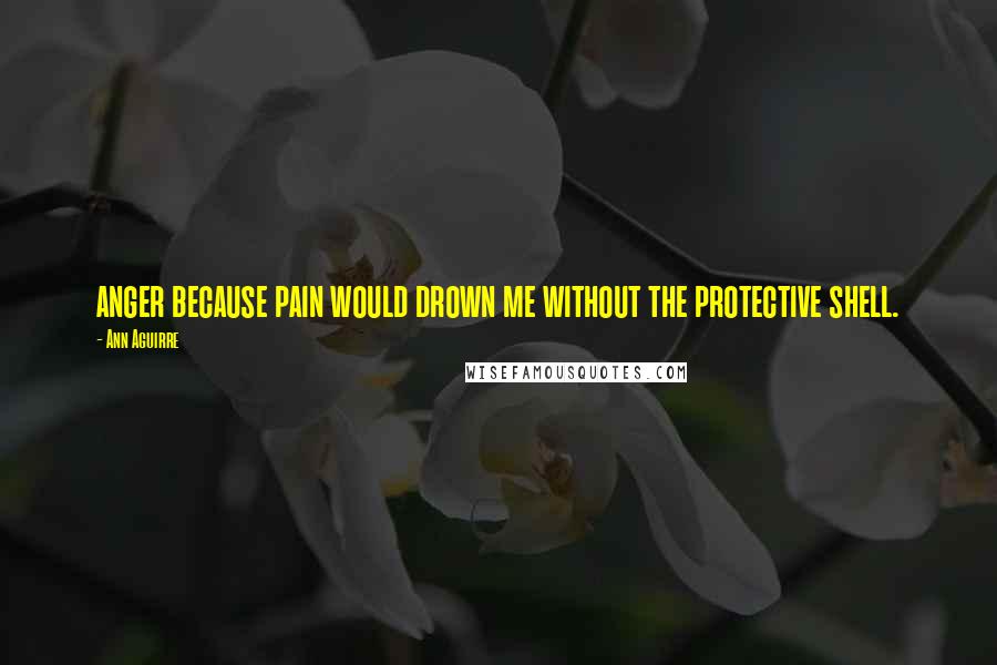 Ann Aguirre Quotes: anger because pain would drown me without the protective shell.