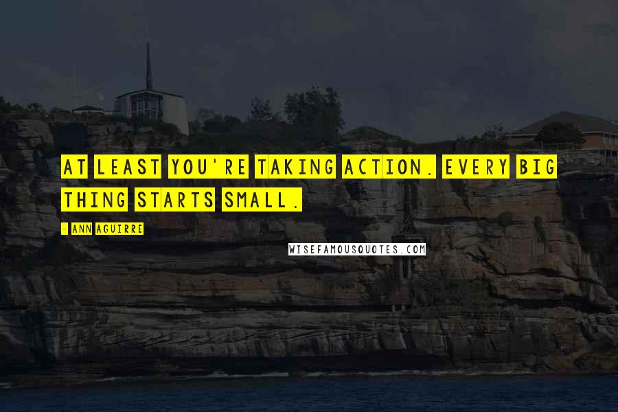 Ann Aguirre Quotes: At least you're taking action. Every big thing starts small.