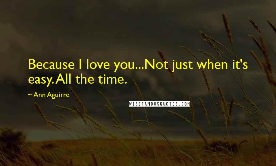 Ann Aguirre Quotes: Because I love you...Not just when it's easy. All the time.