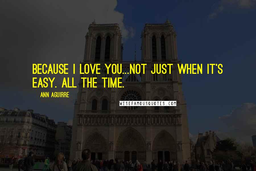 Ann Aguirre Quotes: Because I love you...Not just when it's easy. All the time.