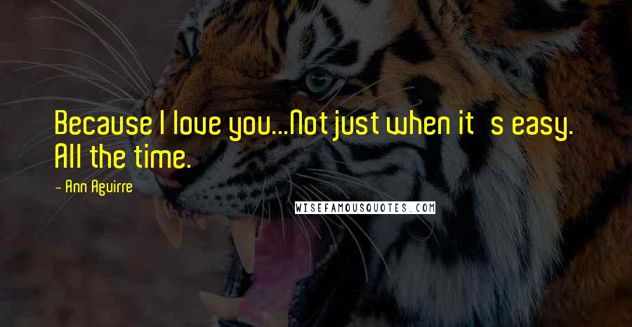 Ann Aguirre Quotes: Because I love you...Not just when it's easy. All the time.
