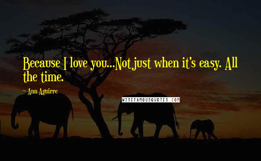 Ann Aguirre Quotes: Because I love you...Not just when it's easy. All the time.