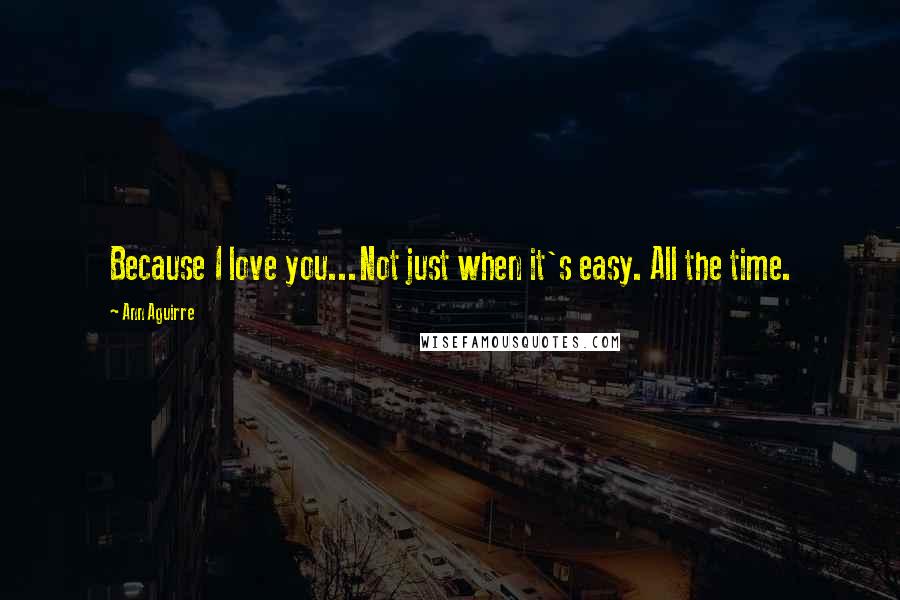 Ann Aguirre Quotes: Because I love you...Not just when it's easy. All the time.