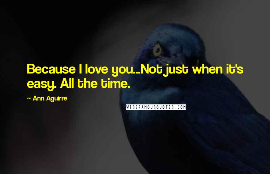 Ann Aguirre Quotes: Because I love you...Not just when it's easy. All the time.