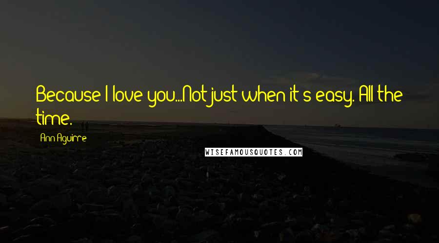 Ann Aguirre Quotes: Because I love you...Not just when it's easy. All the time.
