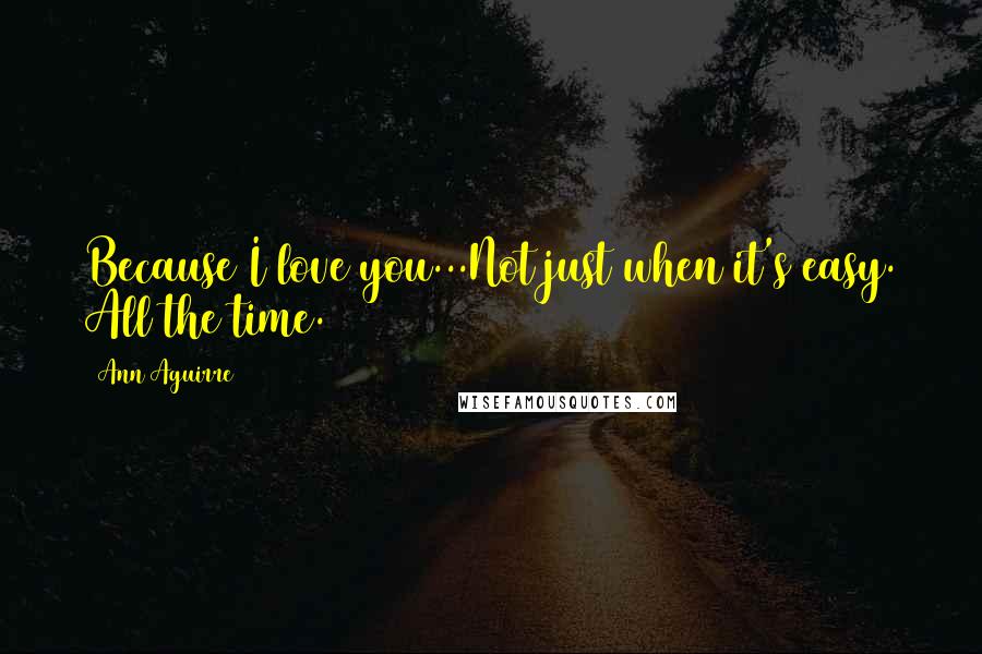 Ann Aguirre Quotes: Because I love you...Not just when it's easy. All the time.