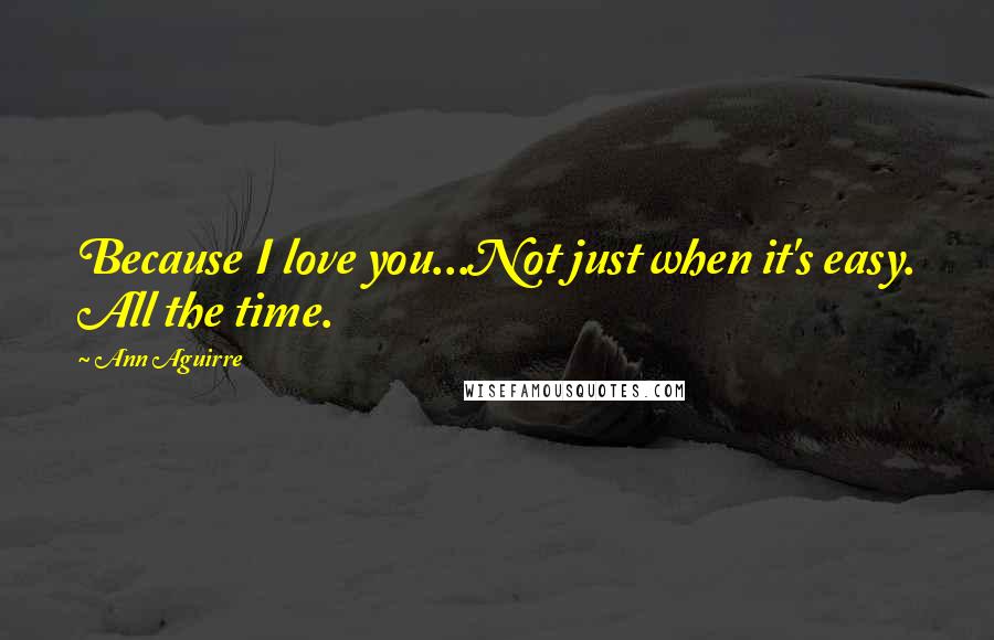 Ann Aguirre Quotes: Because I love you...Not just when it's easy. All the time.