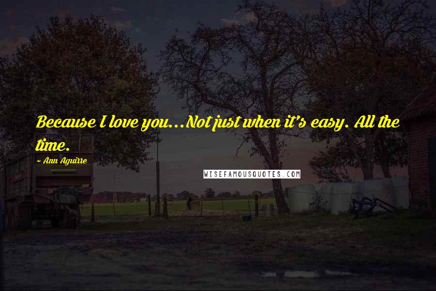 Ann Aguirre Quotes: Because I love you...Not just when it's easy. All the time.